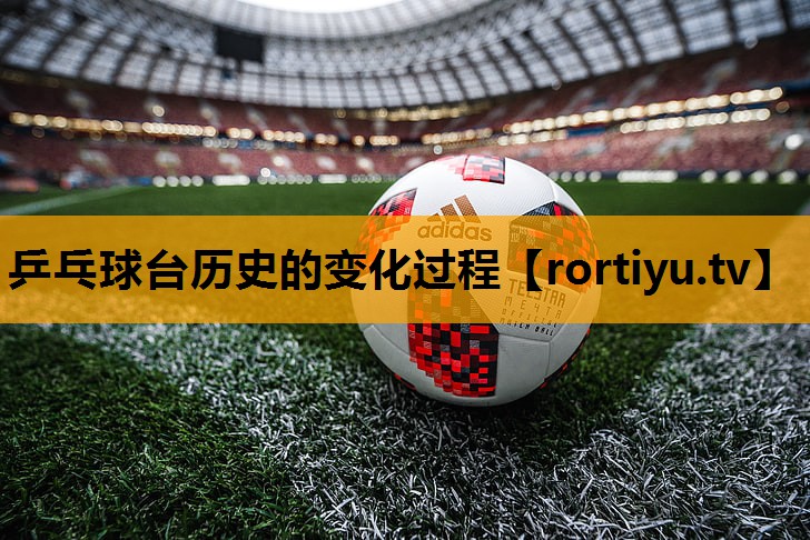 乒乓球台历史的变化过程