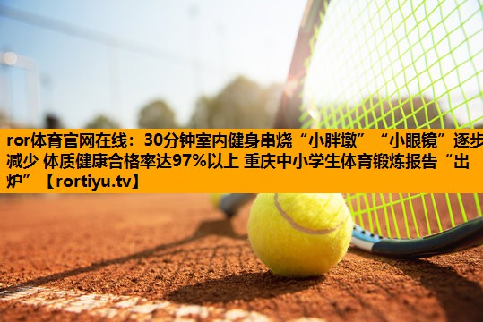 30分钟室内健身串烧“小胖墩”“小眼镜”逐步减少 体质健康合格率达97%以上 重庆中小学生体育锻炼报告“出炉”