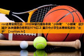 30分钟室内健身串烧“小胖墩”“小眼镜”逐步减少 体质健康合格率达97%以上 重庆中小学生体育锻炼报告“出炉”